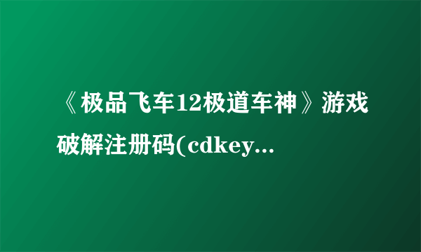 《极品飞车12极道车神》游戏破解注册码(cdkey)资料表