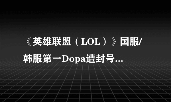 《英雄联盟（LOL）》国服/韩服第一Dopa遭封号100年 封禁理由：不是本人
