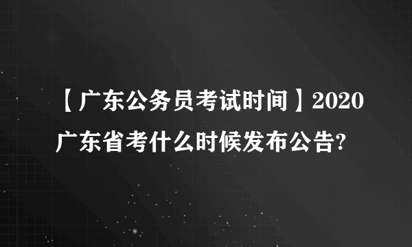 【广东公务员考试时间】2020广东省考什么时候发布公告?