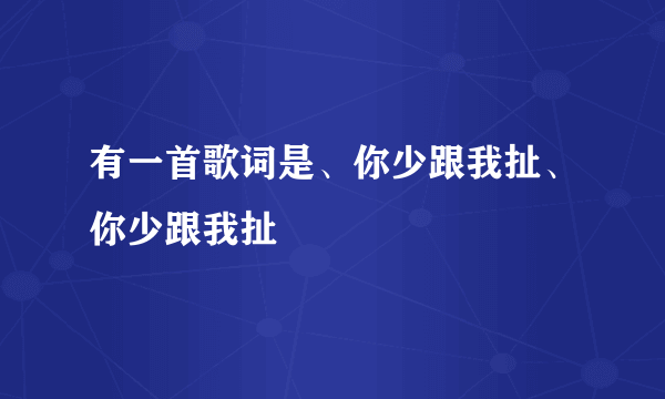 有一首歌词是、你少跟我扯、你少跟我扯