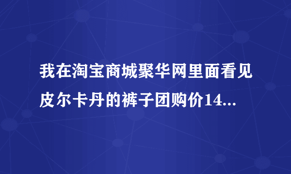 我在淘宝商城聚华网里面看见皮尔卡丹的裤子团购价148元，原价是500多的！不知道真假！
