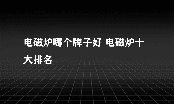 电磁炉哪个牌子好 电磁炉十大排名