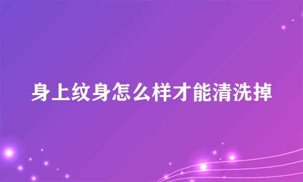身上纹身怎么样才能清洗掉