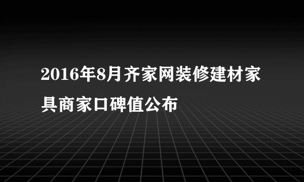 2016年8月齐家网装修建材家具商家口碑值公布
