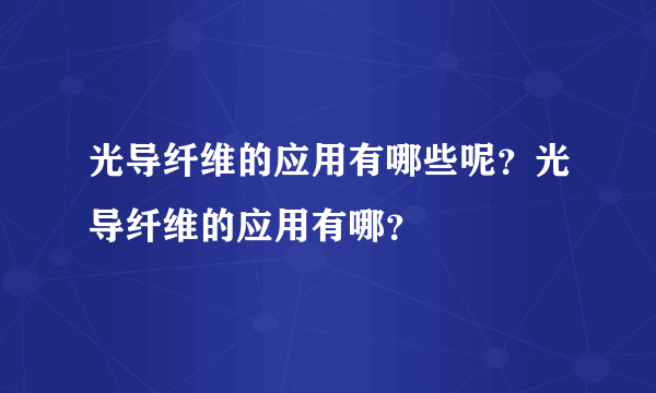 光导纤维的应用有哪些呢？光导纤维的应用有哪？
