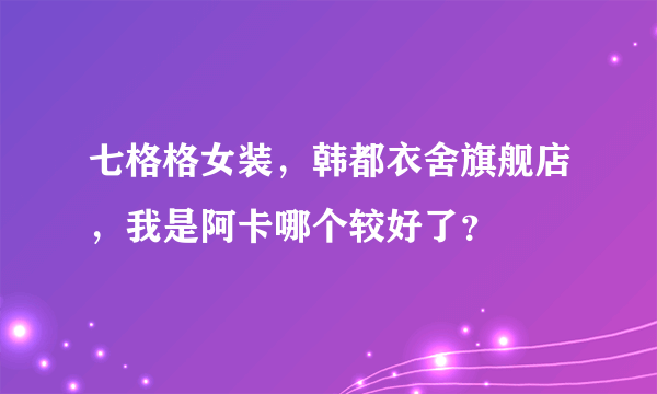七格格女装，韩都衣舍旗舰店，我是阿卡哪个较好了？
