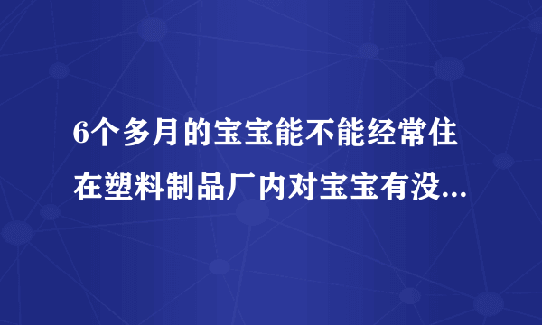 6个多月的宝宝能不能经常住在塑料制品厂内对宝宝有没有影响啊