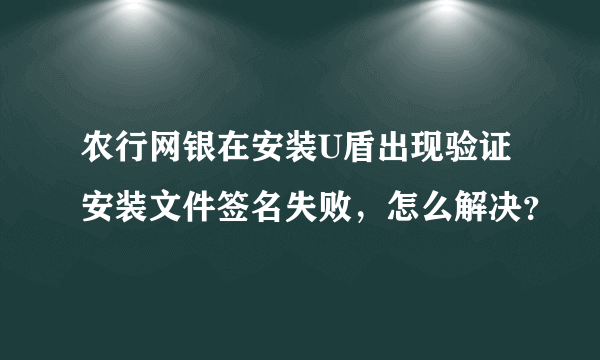 农行网银在安装U盾出现验证安装文件签名失败，怎么解决？