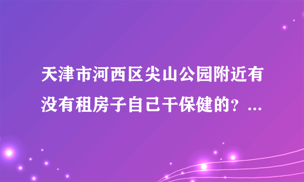 天津市河西区尖山公园附近有没有租房子自己干保健的？（大的那种）