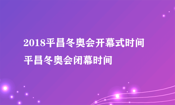 2018平昌冬奥会开幕式时间 平昌冬奥会闭幕时间