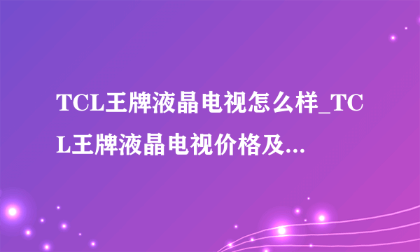 TCL王牌液晶电视怎么样_TCL王牌液晶电视价格及参数测评【详细介绍】
