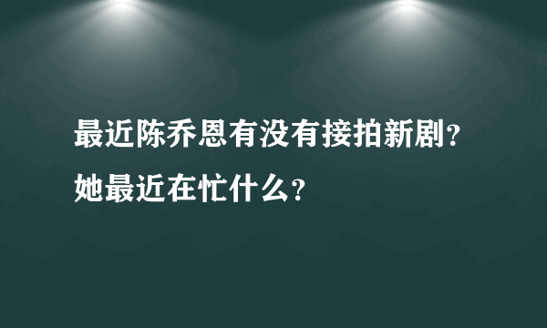 最近陈乔恩有没有接拍新剧？她最近在忙什么？