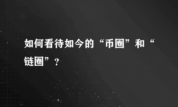 如何看待如今的“币圈”和“链圈”？