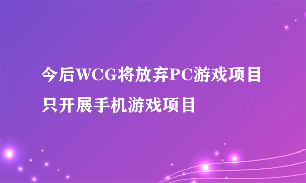 今后WCG将放弃PC游戏项目 只开展手机游戏项目