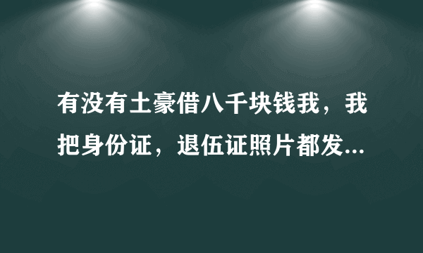 有没有土豪借八千块钱我，我把身份证，退伍证照片都发你，在有凭证上打借条，谢谢了好心人士
