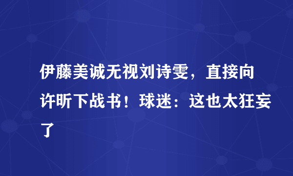 伊藤美诚无视刘诗雯，直接向许昕下战书！球迷：这也太狂妄了