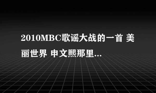 2010MBC歌谣大战的一首 美丽世界 申文熙那里有下载？这个翻译对么？