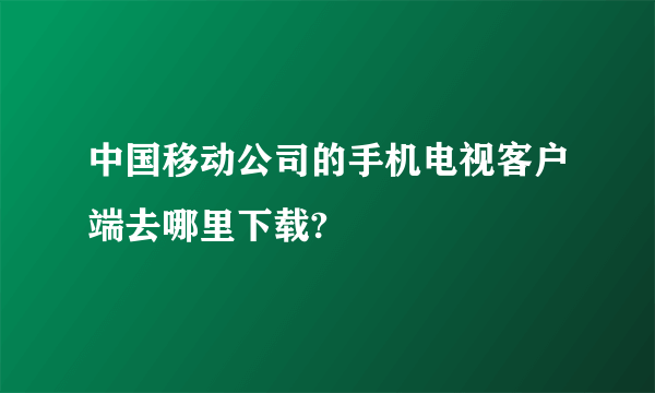中国移动公司的手机电视客户端去哪里下载?