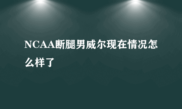 NCAA断腿男威尔现在情况怎么样了