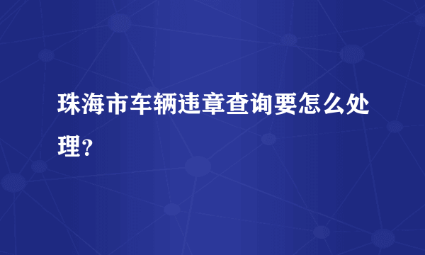 珠海市车辆违章查询要怎么处理？