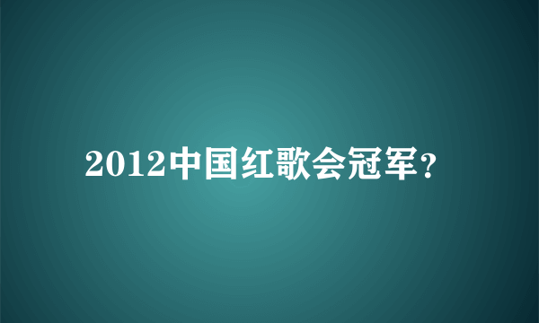 2012中国红歌会冠军？