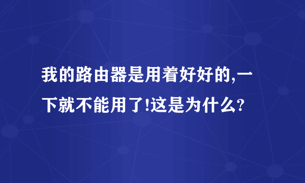 我的路由器是用着好好的,一下就不能用了!这是为什么?