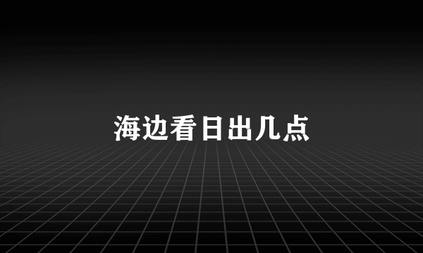 海边看日出几点