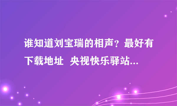 谁知道刘宝瑞的相声？最好有下载地址  央视快乐驿站系列动画
