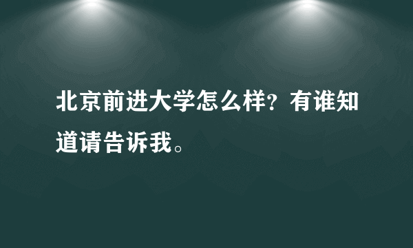 北京前进大学怎么样？有谁知道请告诉我。
