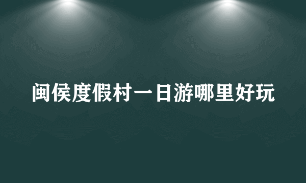 闽侯度假村一日游哪里好玩