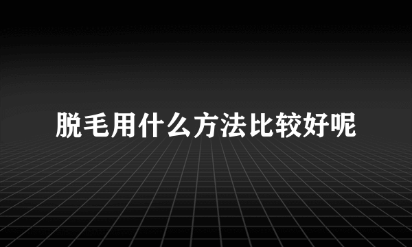 脱毛用什么方法比较好呢