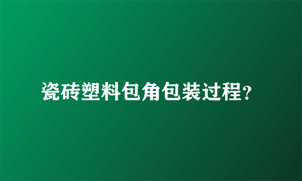 瓷砖塑料包角包装过程？
