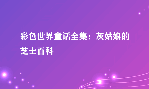 彩色世界童话全集：灰姑娘的芝士百科