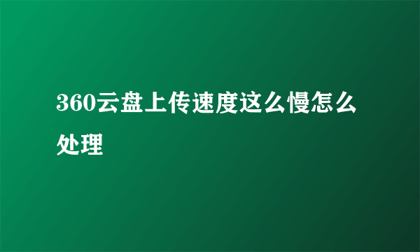 360云盘上传速度这么慢怎么处理