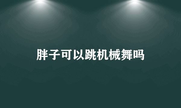 胖子可以跳机械舞吗