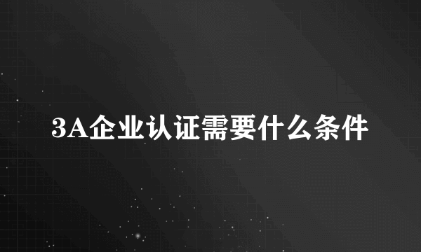 3A企业认证需要什么条件