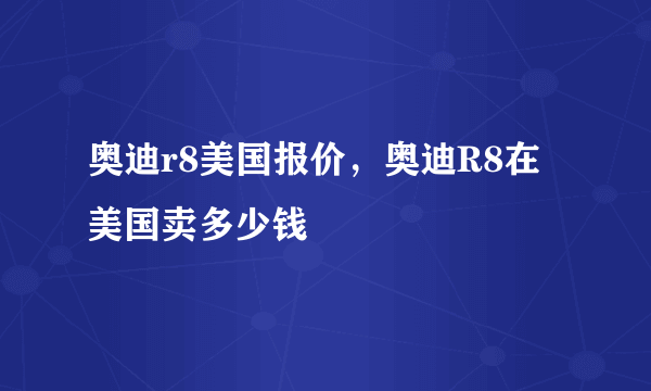 奥迪r8美国报价，奥迪R8在美国卖多少钱