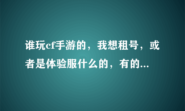 谁玩cf手游的，我想租号，或者是体验服什么的，有的说句话。