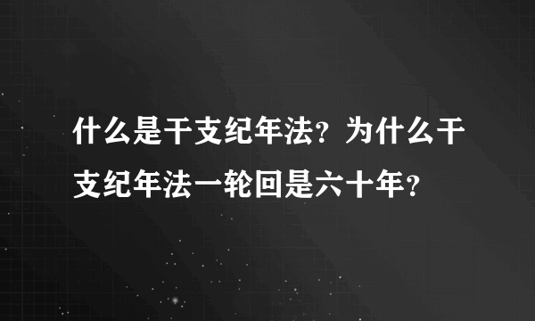 什么是干支纪年法？为什么干支纪年法一轮回是六十年？
