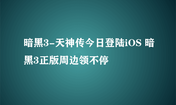 暗黑3-天神传今日登陆iOS 暗黑3正版周边领不停