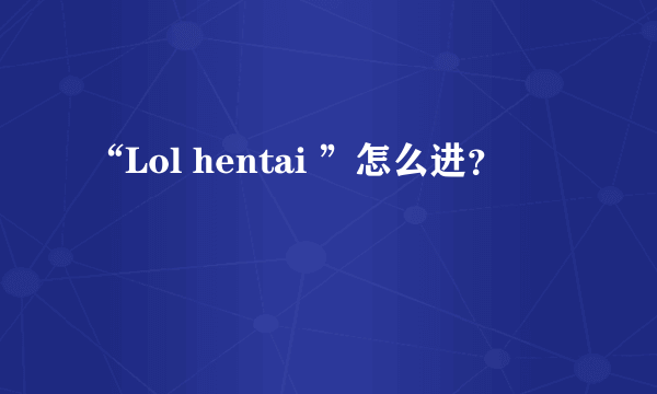 “Lol hentai ”怎么进？