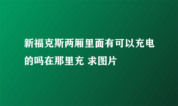 新福克斯两厢里面有可以充电的吗在那里充 求图片
