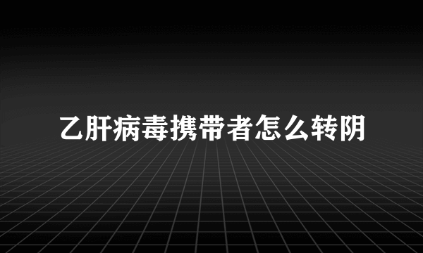 乙肝病毒携带者怎么转阴