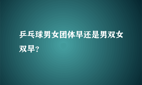 乒乓球男女团体早还是男双女双早？