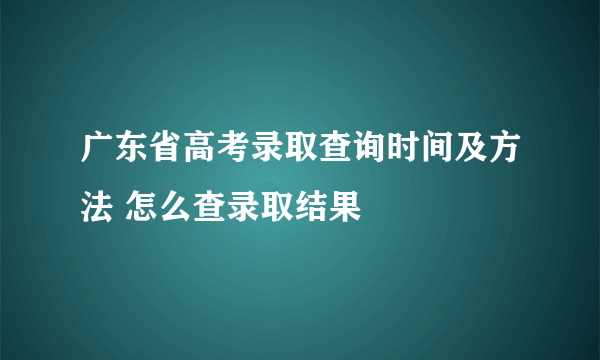 广东省高考录取查询时间及方法 怎么查录取结果