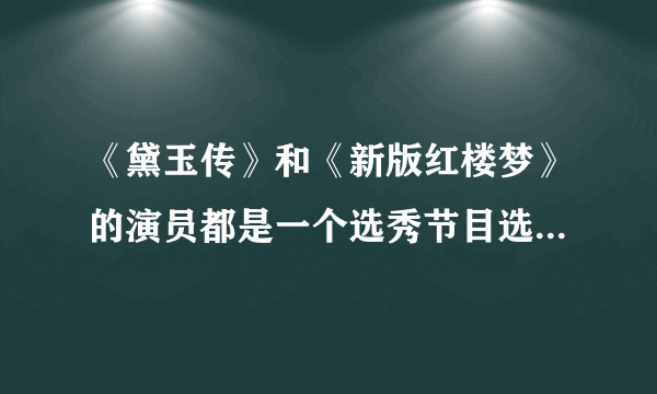 《黛玉传》和《新版红楼梦》的演员都是一个选秀节目选出来的，还是各自有各自的选秀活动呢？