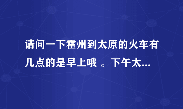 请问一下霍州到太原的火车有几点的是早上哦 。下午太原到霍州有几点的。