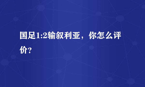 国足1:2输叙利亚，你怎么评价？