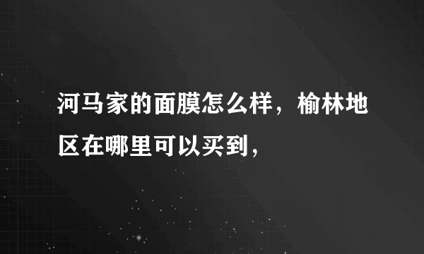 河马家的面膜怎么样，榆林地区在哪里可以买到，
