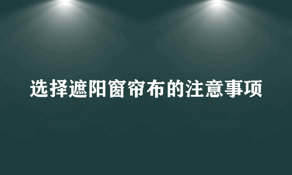 选择遮阳窗帘布的注意事项